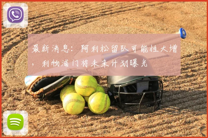 最新消息：阿利松留队可能性大增，利物浦门将未来计划曝光