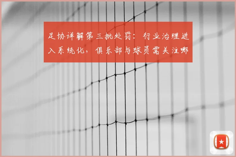 足协详解第三批处罚：行业治理进入系统化，俱乐部与球员需关注哪些新规？