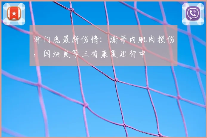 津门虎最新伤情:谢蒂内肌肉损伤,闫炳良等三将康复进行中