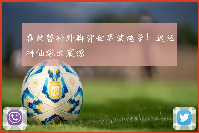 雷纳替补外脚背世界波绝杀！这记神仙球太震撼