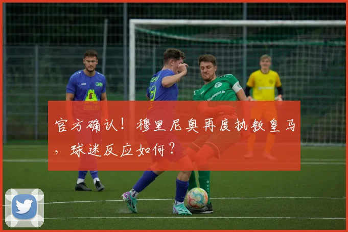 官方确认!穆里尼奥再度执教皇马,球迷反应如何?