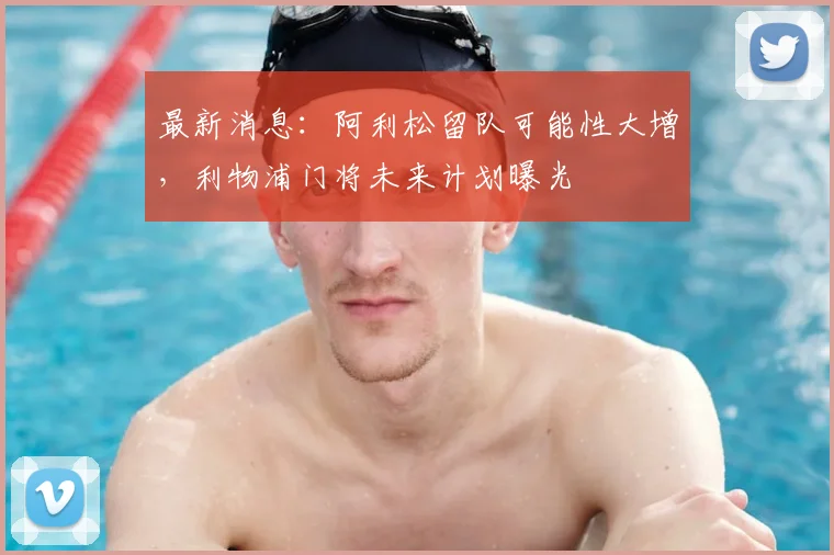 最新消息：阿利松留队可能性大增，利物浦门将未来计划曝光