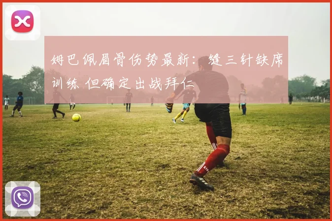 姆巴佩眉骨伤势最新:缝三针缺席训练 但确定出战拜仁
