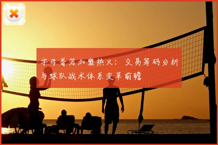 字母哥若加盟热火：交易筹码分析与球队战术体系变革前瞻