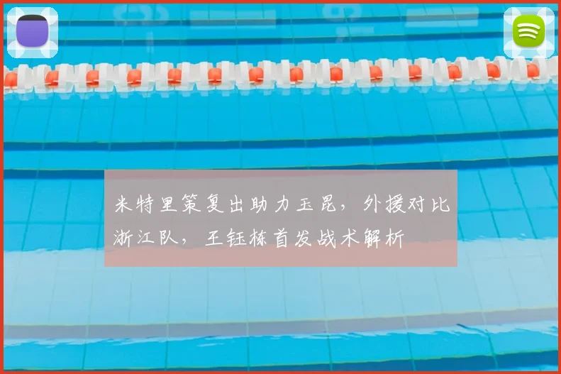 米特里策复出助力玉昆，外援对比浙江队，王钰栋首发战术解析
