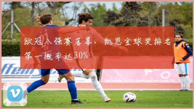 欧冠八强赛落幕,凯恩金球奖排名第一概率达30%