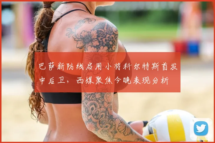 巴萨新防线启用小将科尔特斯首发中后卫，西媒聚焦今晚表现分析