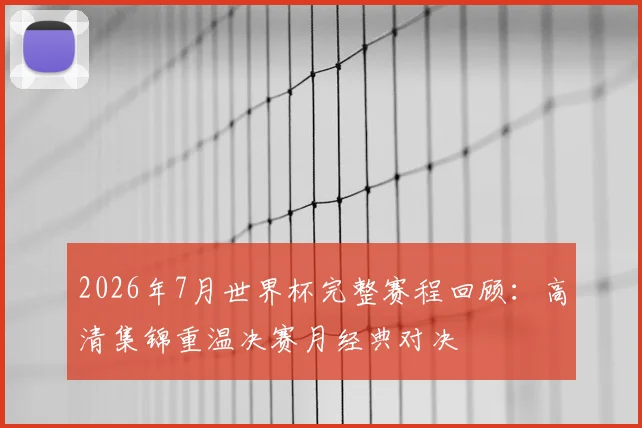 2026年7月世界杯完整赛程回顾：高清集锦重温决赛月经典对决