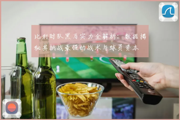 比利时队黑马实力全解析:数据揭秘其挑战豪强的战术与球员资本