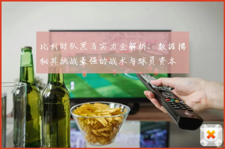 比利时队黑马实力全解析:数据揭秘其挑战豪强的战术与球员资本