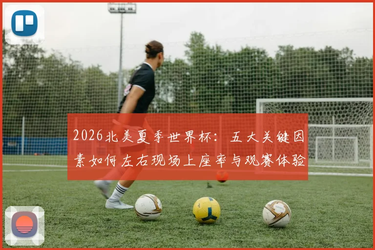 2026北美夏季世界杯:五大关键因素如何左右现场上座率与观赛体验
