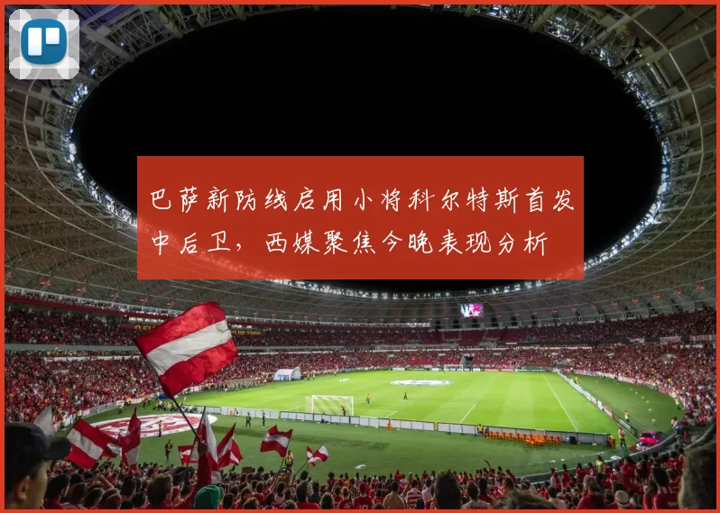 巴萨新防线启用小将科尔特斯首发中后卫,西媒聚焦今晚表现分析