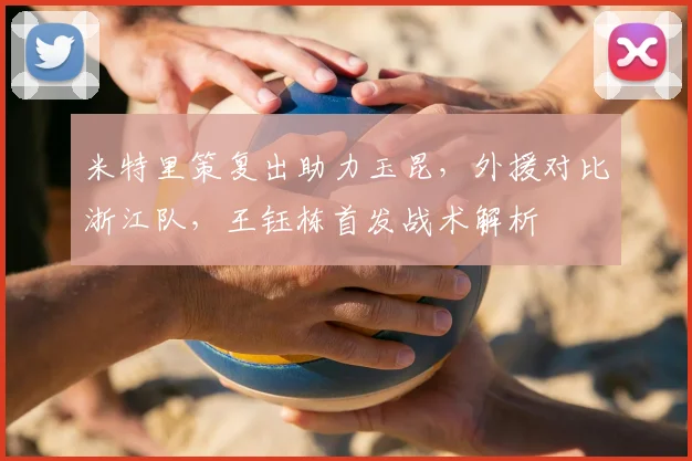 米特里策复出助力玉昆,外援对比浙江队,王钰栋首发战术解析