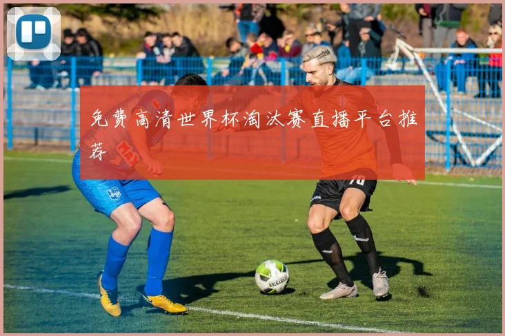 免费高清世界杯淘汰赛直播平台推荐