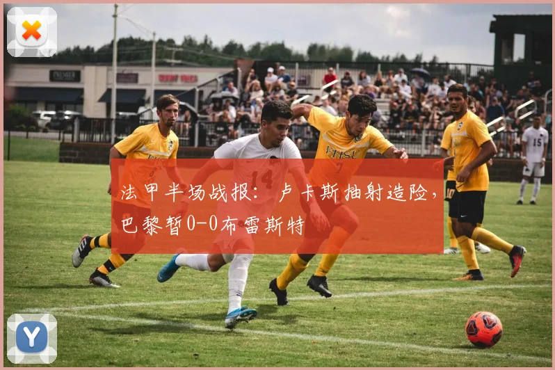 法甲半场战报：卢卡斯抽射造险，巴黎暂0-0布雷斯特