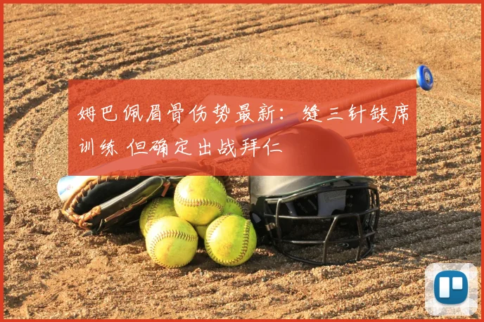 姆巴佩眉骨伤势最新：缝三针缺席训练 但确定出战拜仁
