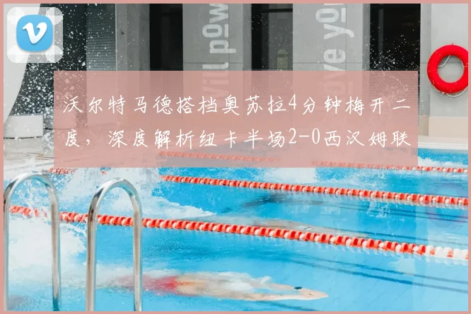 沃尔特马德搭档奥苏拉4分钟梅开二度，深度解析纽卡半场2-0西汉姆联战术关键