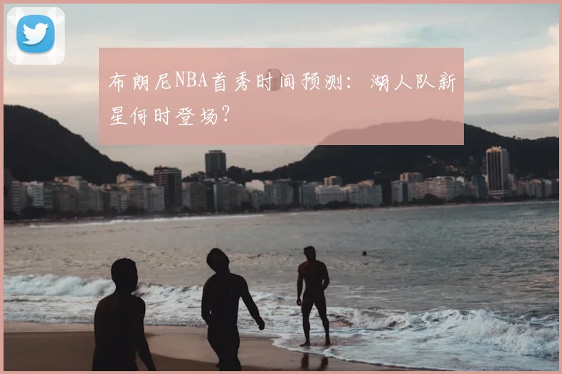 布朗尼NBA首秀时间预测：湖人队新星何时登场？
