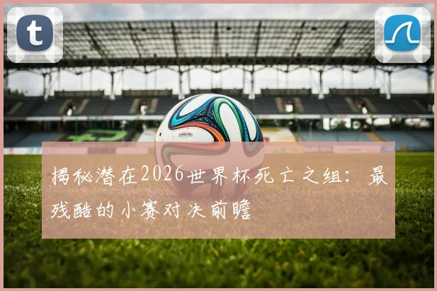揭秘潜在2026世界杯死亡之组:最残酷的小赛对决前瞻